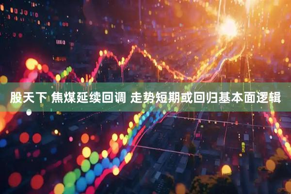 股天下 焦煤延續(xù)回調(diào) 走勢短期或回歸基本面邏輯