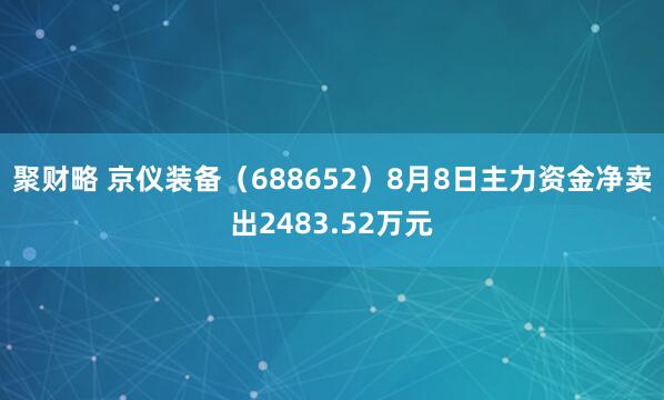 聚財(cái)略 京儀裝備（688652）8月8日主力資金凈賣出2483.52萬(wàn)元
