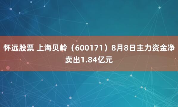懷遠(yuǎn)股票 上海貝嶺（600171）8月8日主力資金凈賣出1.84億元