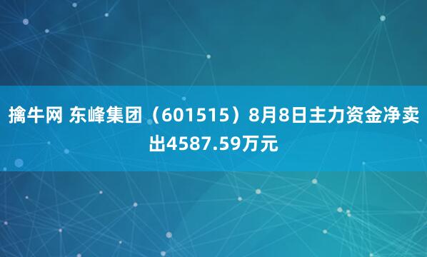 擒牛網(wǎng) 東峰集團(tuán)（601515）8月8日主力資金凈賣出4587.59萬元
