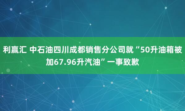 利贏匯 中石油四川成都銷售分公司就“50升油箱被加67.96升汽油”一事致歉