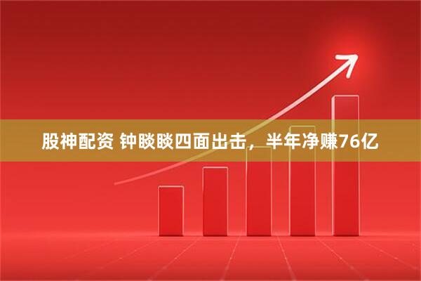 股神配資 鐘睒睒?biāo)拿娉鰮?，半年凈?6億