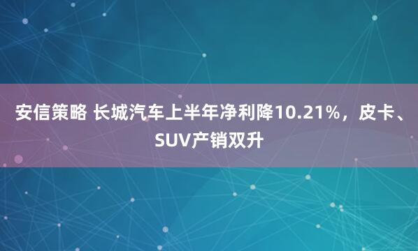 安信策略 長城汽車上半年凈利降10.21%，皮卡、SUV產(chǎn)銷雙升