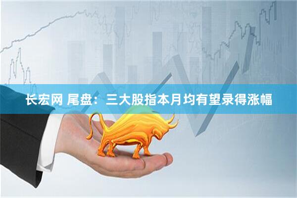 長宏網(wǎng) 尾盤：三大股指本月均有望錄得漲幅