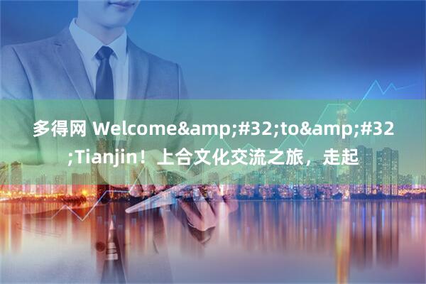 多得網(wǎng) Welcome&#32;to&#32;Tianjin！上合文化交流之旅，走起