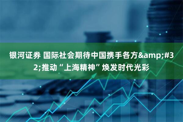 銀河證券 國(guó)際社會(huì)期待中國(guó)攜手各方&#32;推動(dòng)“上海精神”煥發(fā)時(shí)代光彩