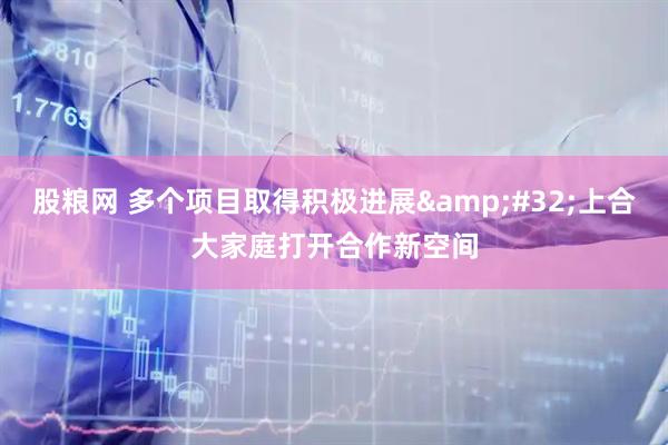 股糧網(wǎng) 多個(gè)項(xiàng)目取得積極進(jìn)展&#32;上合大家庭打開合作新空間
