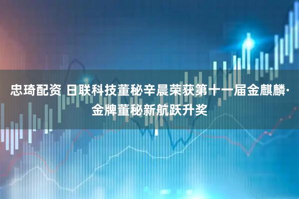 忠琦配資 日聯(lián)科技董秘辛晨榮獲第十一屆金麒麟·金牌董秘新航躍升獎