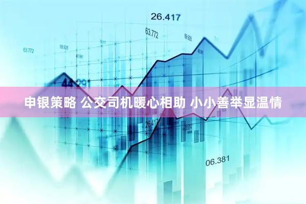 申銀策略 公交司機(jī)暖心相助 小小善舉顯溫情