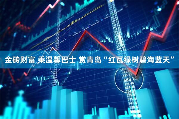 金磚財富 乘溫馨巴士 賞青島“紅瓦綠樹碧海藍天”