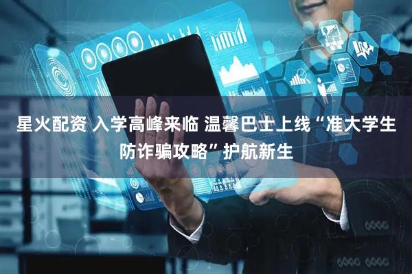 星火配資 入學(xué)高峰來(lái)臨 溫馨巴士上線“準(zhǔn)大學(xué)生防詐騙攻略”護(hù)航新生