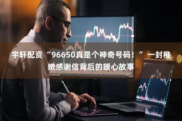 宇軒配資 “96650真是個神奇號碼！” 一封稚嫩感謝信背后的暖心故事
