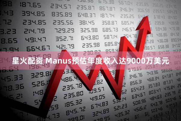 星火配資 Manus預估年度收入達9000萬美元