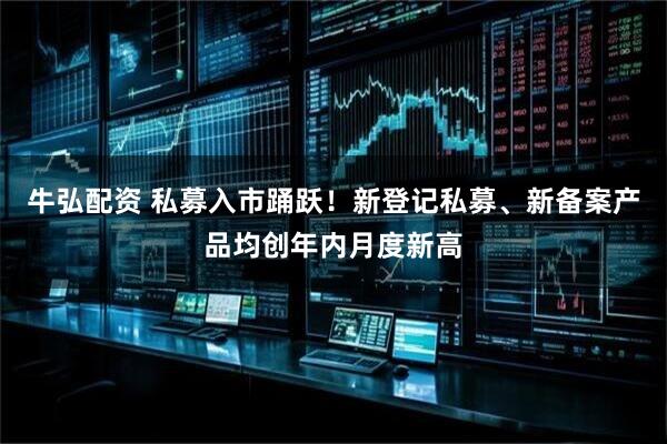 牛弘配資 私募入市踴躍！新登記私募、新備案產品均創(chuàng)年內月度新高