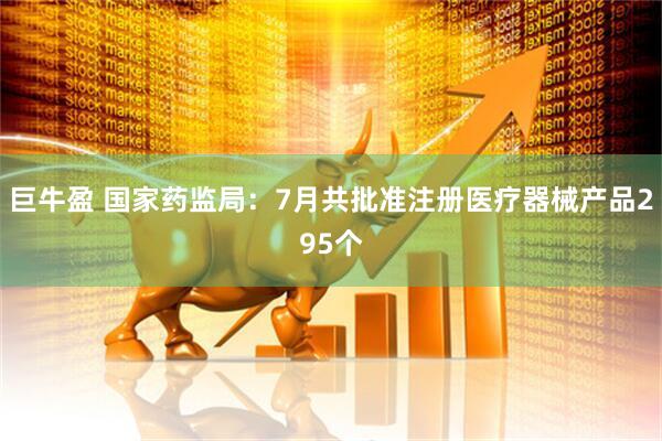 巨牛盈 國家藥監(jiān)局：7月共批準注冊醫(yī)療器械產(chǎn)品295個