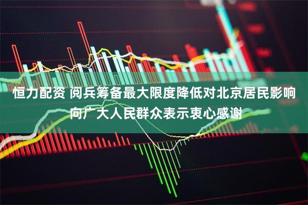 恒力配資 閱兵籌備最大限度降低對北京居民影響 向廣大人民群眾表示衷心感謝