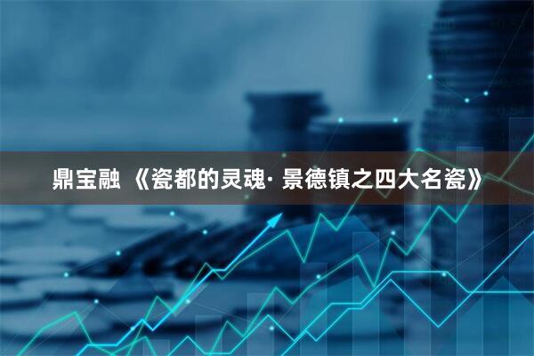 鼎寶融 《瓷都的靈魂· 景德鎮(zhèn)之四大名瓷》