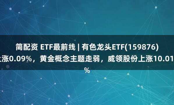 簡配資 ETF最前線 | 有色龍頭ETF(159876)上漲0.09%，黃金概念主題走弱，威領(lǐng)股份上漲10.01%