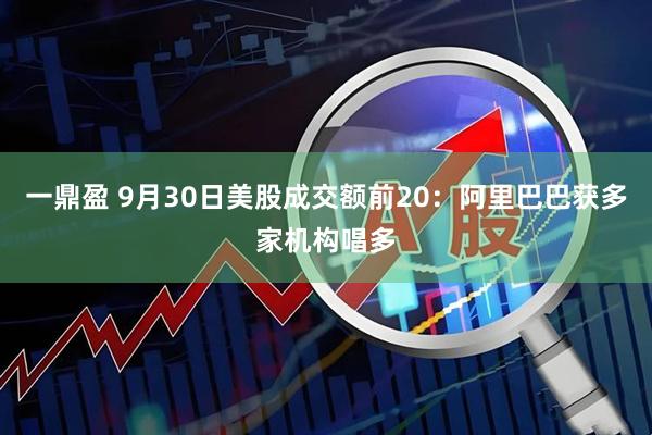 一鼎盈 9月30日美股成交額前20：阿里巴巴獲多家機構(gòu)唱多