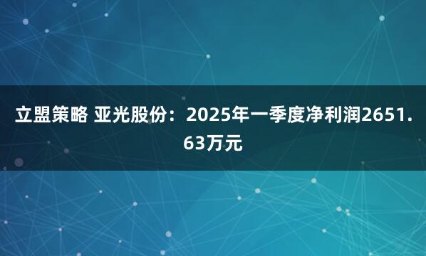 立盟策略 亞光股份:2025年一季度凈利潤2651.63萬元