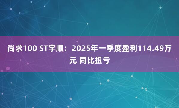 尚求100 ST宇順：2025年一季度盈利114.49萬元 同比扭虧
