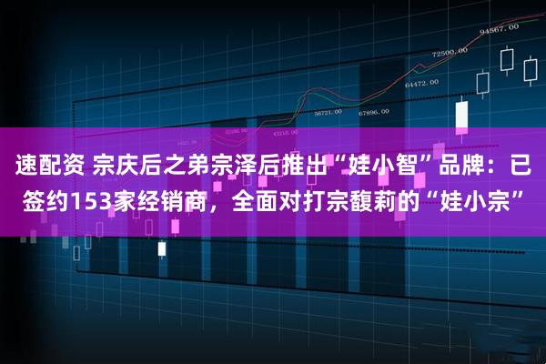 速配資 宗慶后之弟宗澤后推出“娃小智”品牌：已簽約153家經(jīng)銷商，全面對(duì)打宗馥莉的“娃小宗”