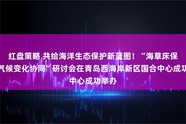 紅盤策略 共繪海洋生態(tài)保護(hù)新藍(lán)圖！“海草床保護(hù)與氣候變化協(xié)同”研討會(huì)在青島西海岸新區(qū)國(guó)合中心成功舉辦