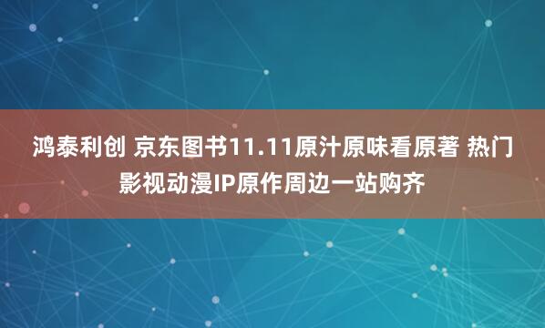 鴻泰利創(chuàng) 京東圖書11.11原汁原味看原著 熱門影視動(dòng)漫IP原作周邊一站購(gòu)齊